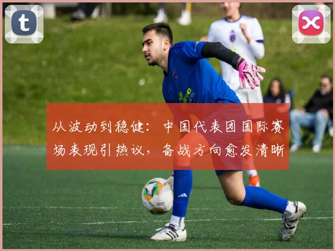 从波动到稳健：中国代表团国际赛场表现引热议，备战方向愈发清晰