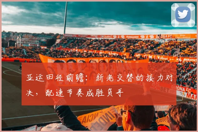 亚运田径前瞻：新老交替的接力对决，配速节奏成胜负手
