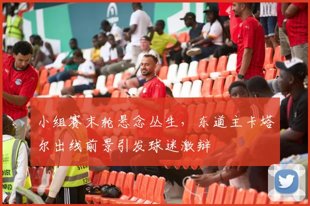 小组赛末轮悬念丛生，东道主卡塔尔出线前景引发球迷激辩
