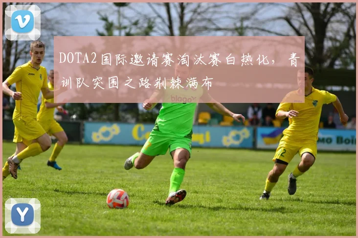 DOTA2国际邀请赛淘汰赛白热化，青训队突围之路荆棘满布