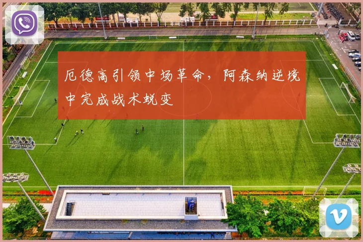 厄德高引领中场革命，阿森纳逆境中完成战术蜕变
