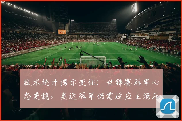 技术统计揭示变化：世锦赛冠军心态更稳，奥运冠军仍需适应主场压力