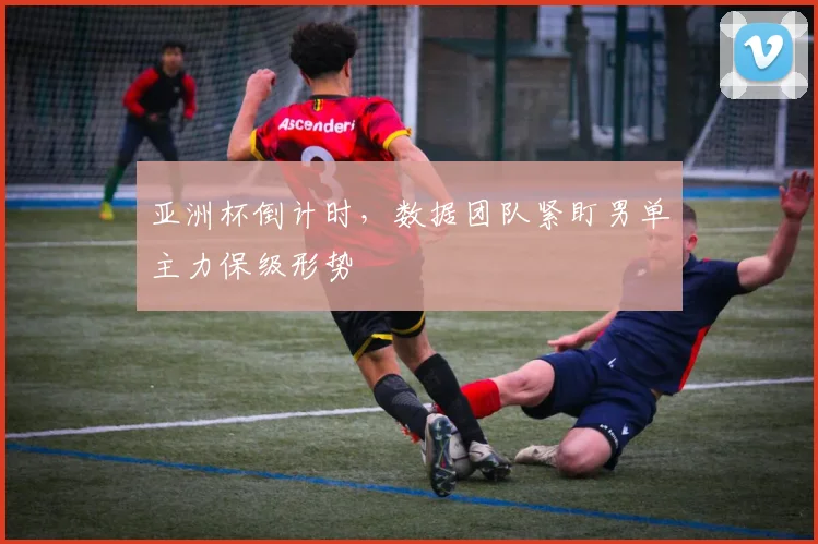 亚洲杯倒计时，数据团队紧盯男单主力保级形势