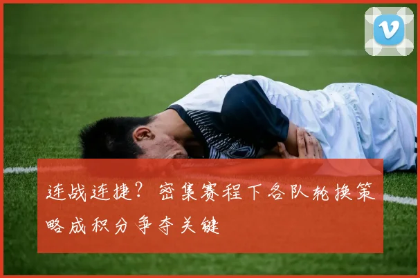 连战连捷？密集赛程下各队轮换策略成积分争夺关键