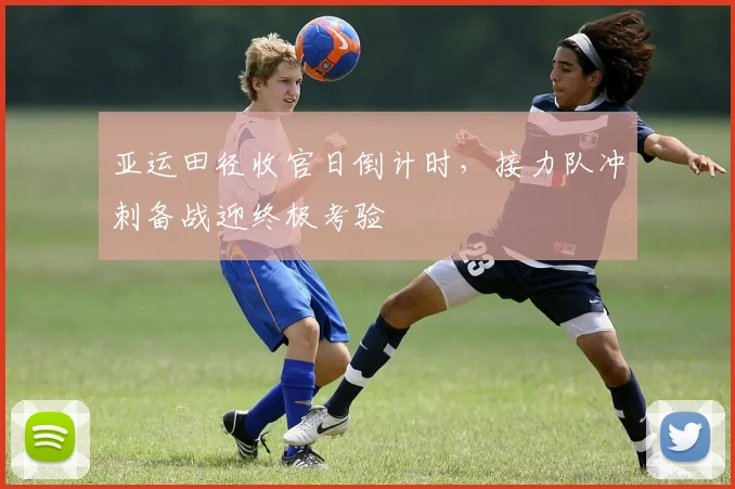 亚运田径收官日倒计时，接力队冲刺备战迎终极考验