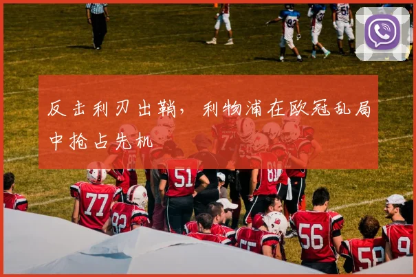 反击利刃出鞘，利物浦在欧冠乱局中抢占先机