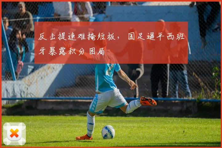 反击提速难掩短板，国足逼平西班牙暴露积分困局