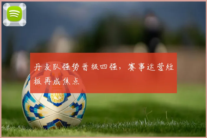 丹麦队强势晋级四强，赛事运营短板再成焦点