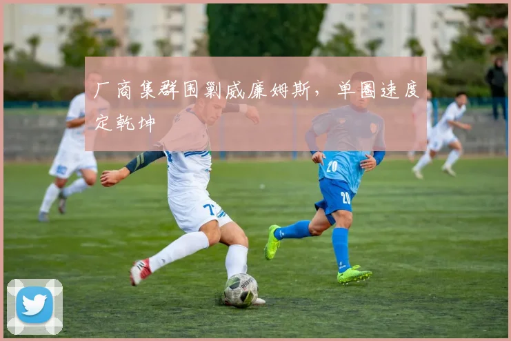 厂商集群围剿威廉姆斯，单圈速度定乾坤