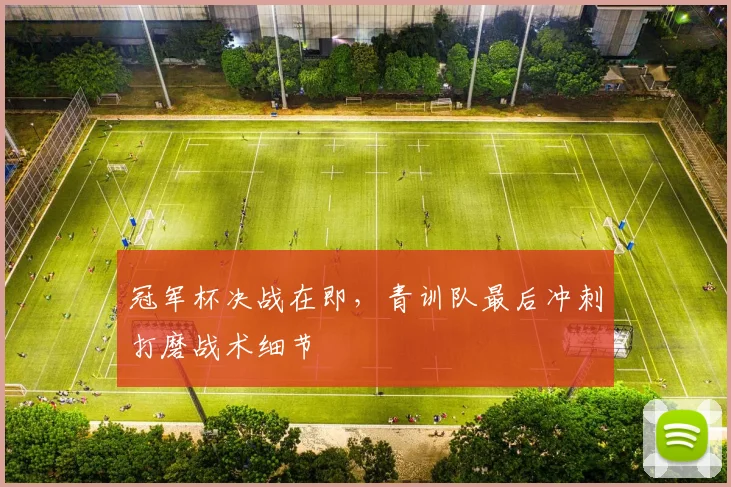 冠军杯决战在即，青训队最后冲刺打磨战术细节