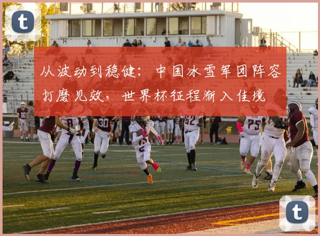 从波动到稳健：中国冰雪军团阵容打磨见效，世界杯征程渐入佳境