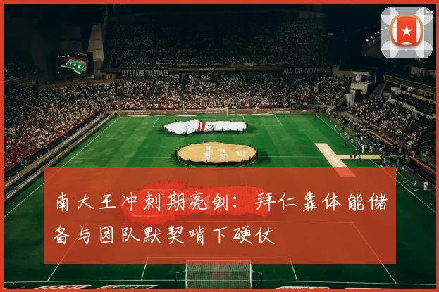 南大王冲刺期亮剑：拜仁靠体能储备与团队默契啃下硬仗