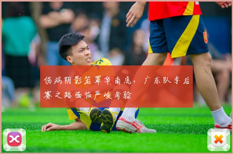 伤病阴影笼罩华南虎，广东队季后赛之路面临严峻考验