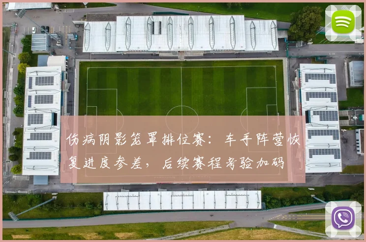 伤病阴影笼罩排位赛：车手阵营恢复进度参差，后续赛程考验加码