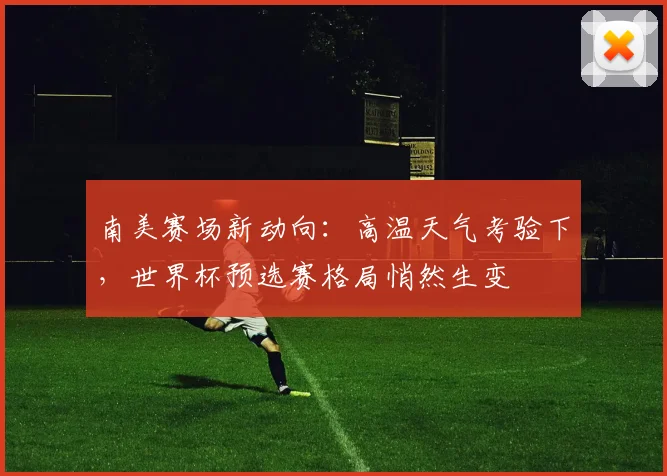 南美赛场新动向：高温天气考验下，世界杯预选赛格局悄然生变