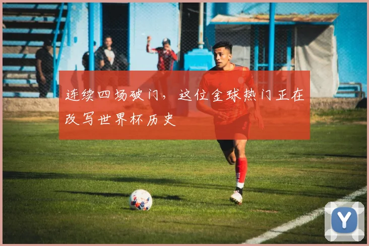 连续四场破门，这位金球热门正在改写世界杯历史