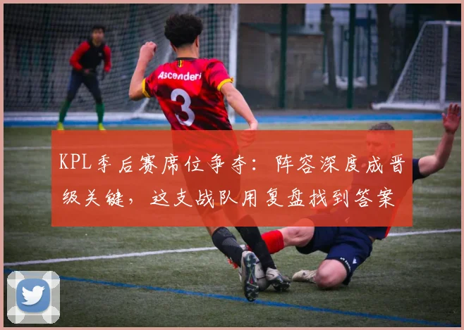 KPL季后赛席位争夺：阵容深度成晋级关键，这支战队用复盘找到答案