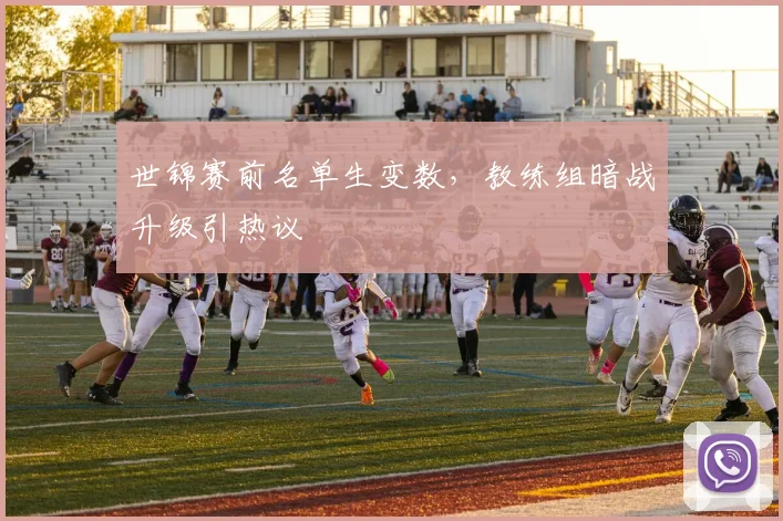 世锦赛前名单生变数，教练组暗战升级引热议